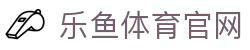 乐鱼体育(LEYU)官网平台 - 体育直播快捷口