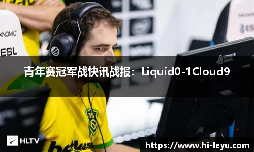 青年赛冠军战快讯战报：Liquid0-1Cloud9