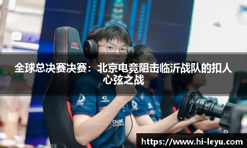 全球总决赛决赛：北京电竞阻击临沂战队的扣人心弦之战