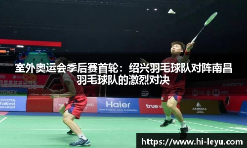 室外奥运会季后赛首轮：绍兴羽毛球队对阵南昌羽毛球队的激烈对决