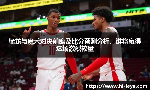 猛龙与魔术对决前瞻及比分预测分析，谁将赢得这场激烈较量